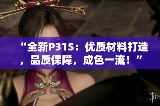 “全新P31S：優(yōu)質(zhì)材料打造，品質(zhì)保障，成色一流！”
