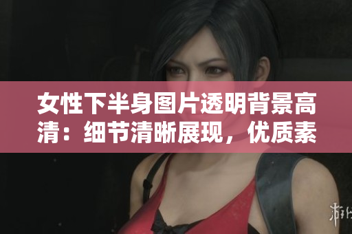 女性下半身圖片透明背景高清：細(xì)節(jié)清晰展現(xiàn)，優(yōu)質(zhì)素材等你來下載!