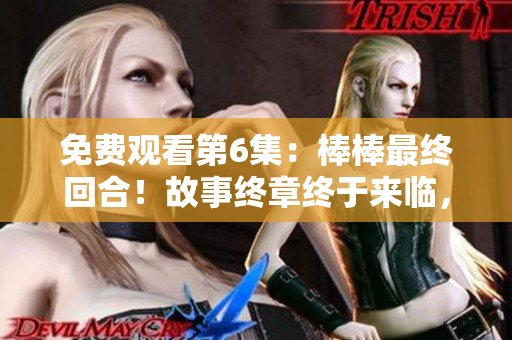 免費觀看第6集：棒棒最終回合！故事終章終于來臨，敬請期待！