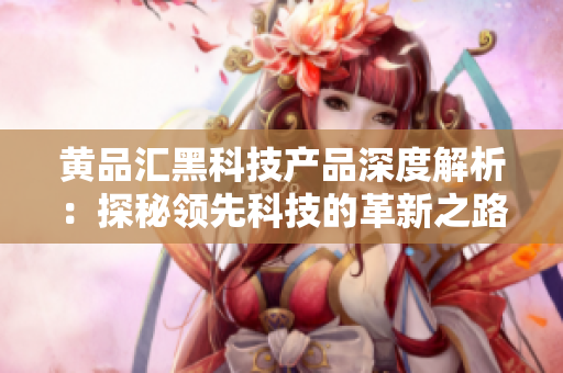 黃品匯黑科技產(chǎn)品深度解析：探秘領(lǐng)先科技的革新之路