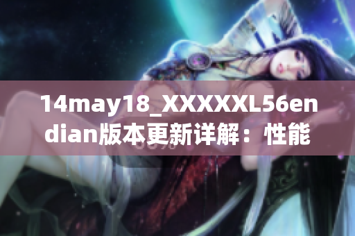14may18_XXXXXL56endian版本更新詳解：性能提升、功能增加全面剖析