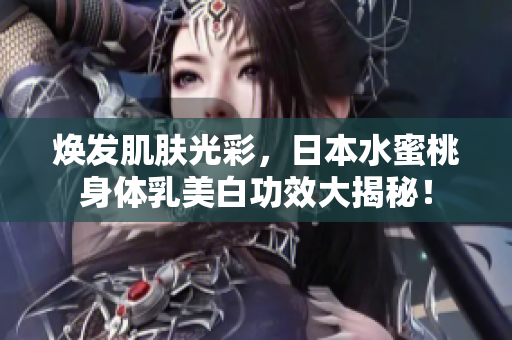 煥發(fā)肌膚光彩，日本水蜜桃身體乳美白功效大揭秘！