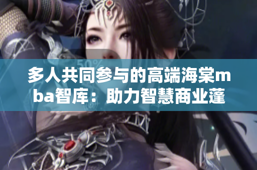 多人共同參與的高端海棠mba智庫(kù)：助力智慧商業(yè)蓬勃發(fā)展