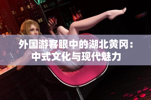 外國游客眼中的湖北黃岡：中式文化與現(xiàn)代魅力