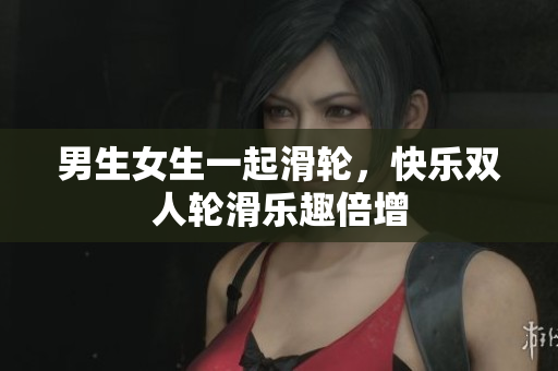 男生女生一起滑輪，快樂雙人輪滑樂趣倍增