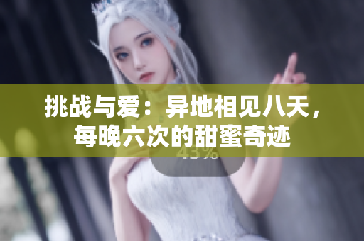 挑戰(zhàn)與愛：異地相見八天，每晚六次的甜蜜奇跡