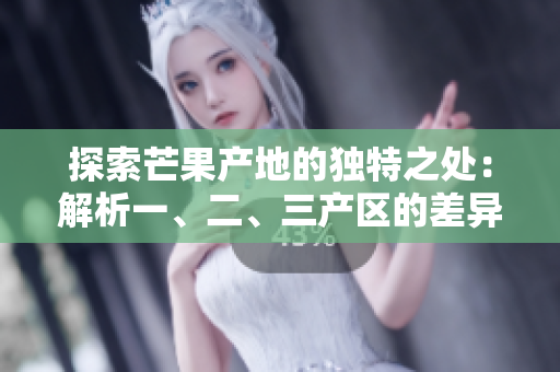 探索芒果產(chǎn)地的獨(dú)特之處：解析一、二、三產(chǎn)區(qū)的差異