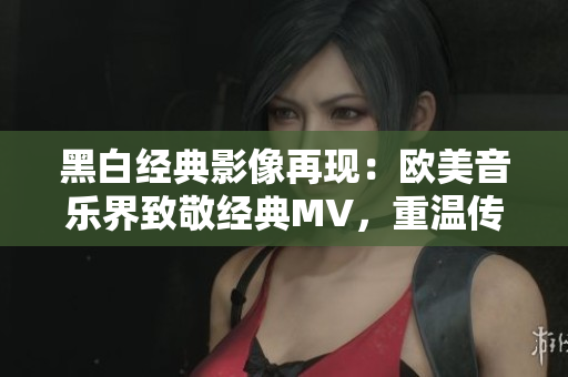 黑白經(jīng)典影像再現(xiàn)：歐美音樂界致敬經(jīng)典MV，重溫傳奇歲月