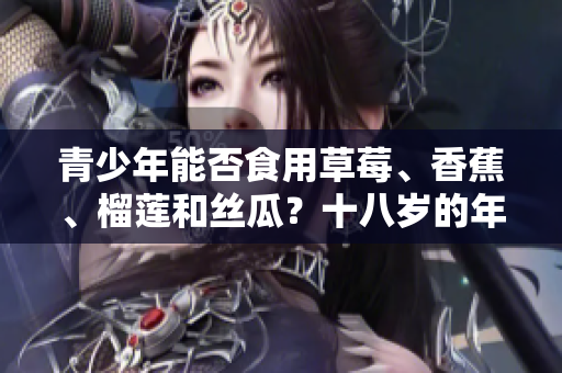青少年能否食用草莓、香蕉、榴蓮和絲瓜？十八歲的年齡適宜嗎？
