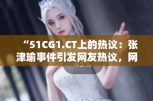 “51CG1.CT上的熱議：張津瑜事件引發(fā)網(wǎng)友熱議，網(wǎng)友：敬業(yè)可嘉！”
