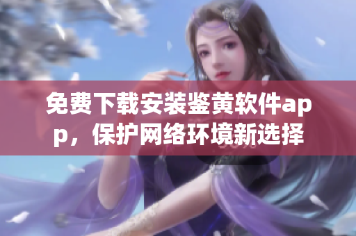 免費(fèi)下載安裝鑒黃軟件app，保護(hù)網(wǎng)絡(luò)環(huán)境新選擇