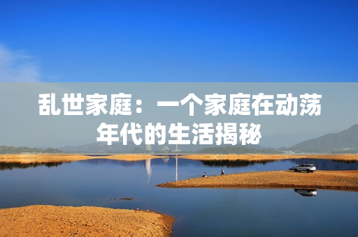 亂世家庭：一個(gè)家庭在動(dòng)蕩年代的生活揭秘