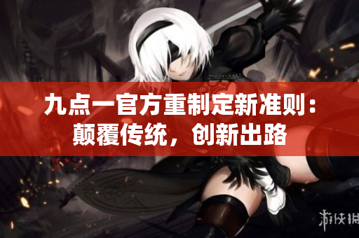九點(diǎn)一官方重制定新準(zhǔn)則：顛覆傳統(tǒng)，創(chuàng)新出路