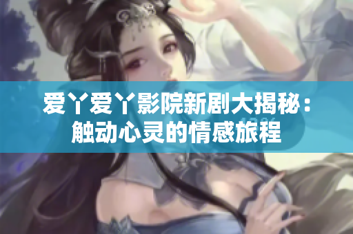 愛丫愛丫影院新劇大揭秘：觸動心靈的情感旅程