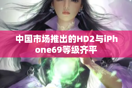 中國市場推出的HD2與iPhone69等級齊平