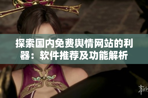探索國內(nèi)免費(fèi)輿情網(wǎng)站的利器：軟件推薦及功能解析
