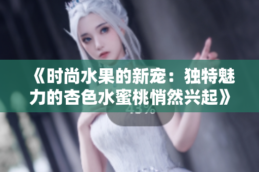 《時尚水果的新寵：獨特魅力的杏色水蜜桃悄然興起》
