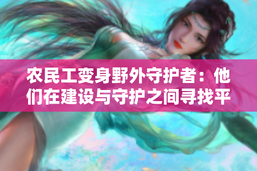 農(nóng)民工變身野外守護(hù)者：他們?cè)诮ㄔO(shè)與守護(hù)之間尋找平衡