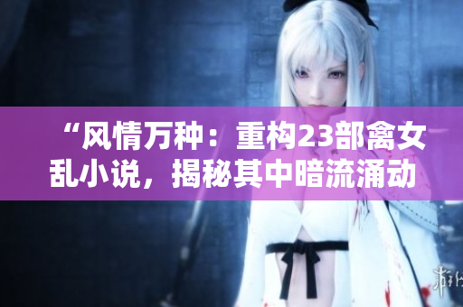“風(fēng)情萬(wàn)種：重構(gòu)23部禽女亂小說(shuō)，揭秘其中暗流涌動(dòng)的情欲世界！”