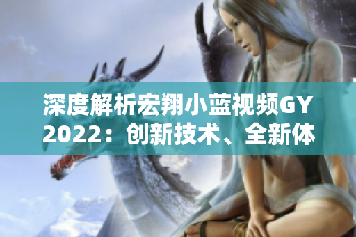 深度解析宏翔小藍視頻GY2022：創(chuàng)新技術、全新體驗、超凡表現(xiàn)盡在其中