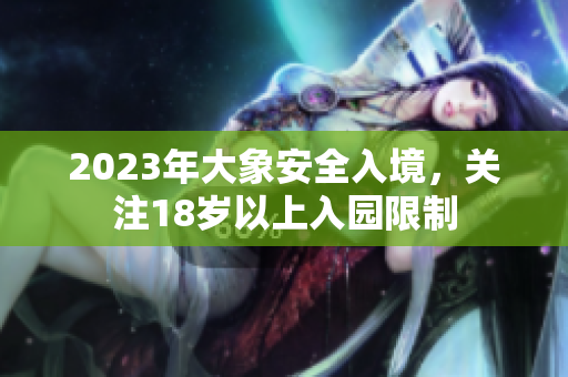 2023年大象安全入境，關(guān)注18歲以上入園限制