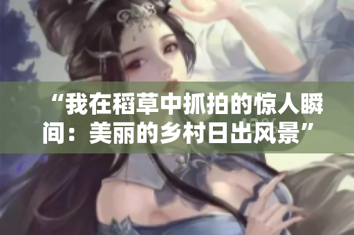 “我在稻草中抓拍的驚人瞬間：美麗的鄉(xiāng)村日出風(fēng)景”