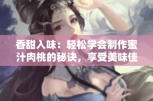 香甜入味：輕松學(xué)會(huì)制作蜜汁肉桃的秘訣，享受美味佳肴