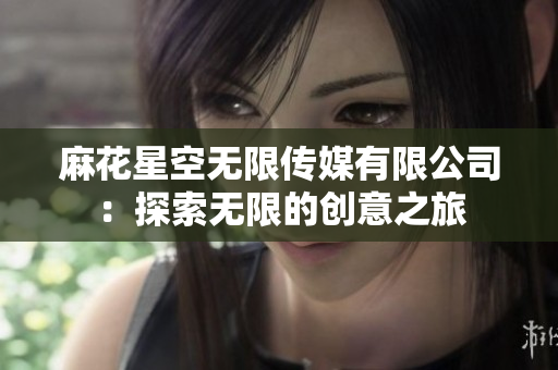 麻花星空無限傳媒有限公司：探索無限的創(chuàng)意之旅
