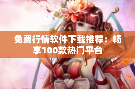 免費行情軟件下載推薦：暢享100款熱門平臺