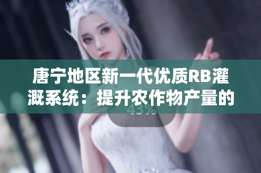 唐寧地區(qū)新一代優(yōu)質(zhì)RB灌溉系統(tǒng)：提升農(nóng)作物產(chǎn)量的革命性技術