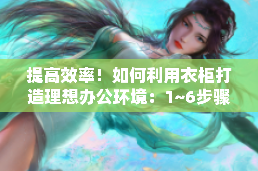提高效率！如何利用衣柜打造理想辦公環(huán)境：1~6步驟詳解