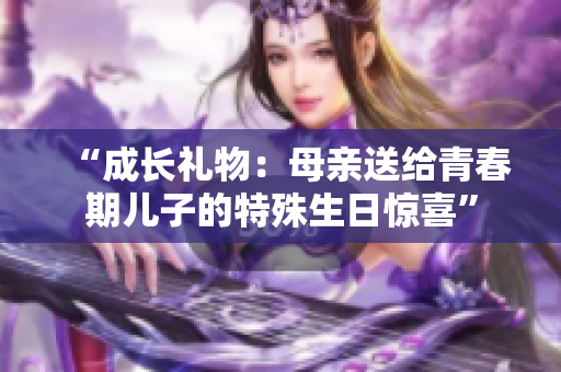 “成長禮物：母親送給青春期兒子的特殊生日驚喜”
