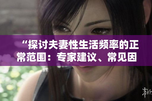 “探討夫妻性生活頻率的正常范圍：專家建議、常見因素及健康影響”