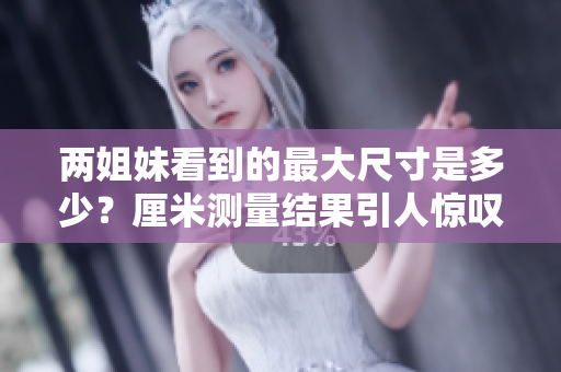 兩姐妹看到的最大尺寸是多少？厘米測量結(jié)果引人驚嘆