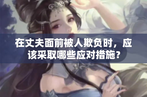 在丈夫面前被人欺負(fù)時，應(yīng)該采取哪些應(yīng)對措施？