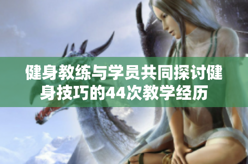 健身教練與學員共同探討健身技巧的44次教學經(jīng)歷