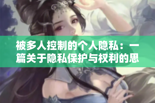 被多人控制的個人隱私：一篇關于隱私保護與權利的思考