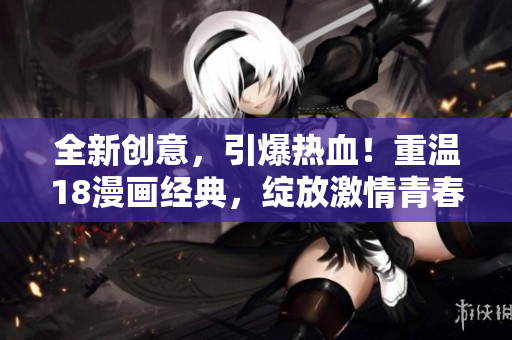 全新創(chuàng)意，引爆熱血！重溫18漫畫經(jīng)典，綻放激情青春