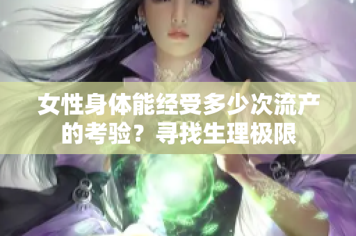 女性身體能經(jīng)受多少次流產(chǎn)的考驗？尋找生理極限