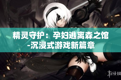 精靈守護：孕婦逃離森之館-沉浸式游戲新篇章