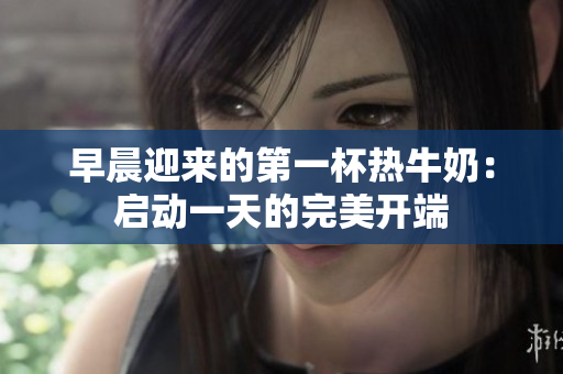 早晨迎來的第一杯熱牛奶：啟動(dòng)一天的完美開端