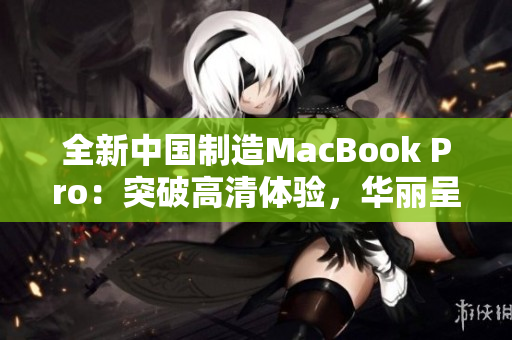 全新中國(guó)制造MacBook Pro：突破高清體驗(yàn)，華麗呈現(xiàn)新一代科技風(fēng)采