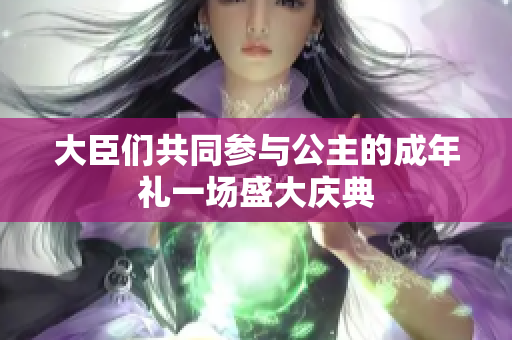 大臣們共同參與公主的成年禮一場(chǎng)盛大慶典