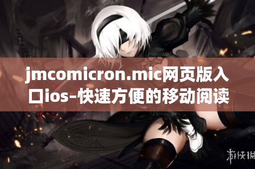 jmcomicron.mic網(wǎng)頁版入口ios–快速方便的移動閱讀體驗