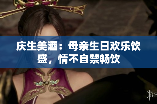 慶生美酒：母親生日歡樂飲盛，情不自禁暢飲