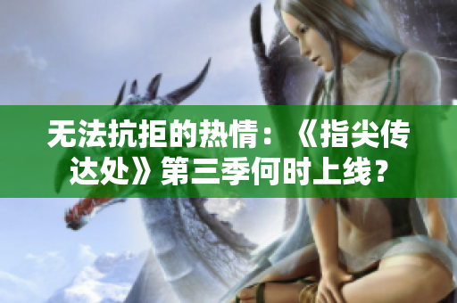 無法抗拒的熱情：《指尖傳達(dá)處》第三季何時(shí)上線？