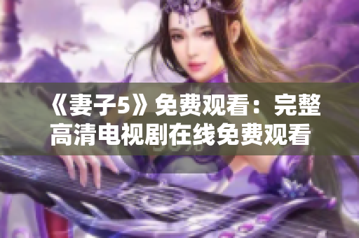 《妻子5》免費(fèi)觀看：完整高清電視劇在線免費(fèi)觀看
