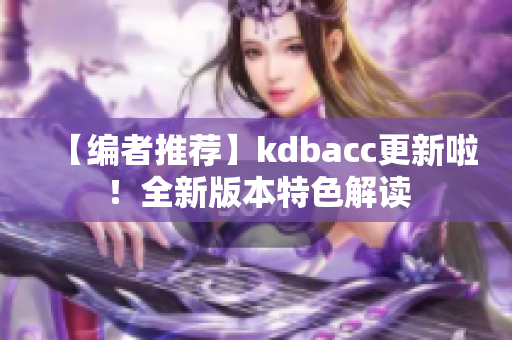 【編者推薦】kdbacc更新啦！全新版本特色解讀