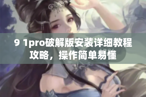 9 1pro破解版安裝詳細(xì)教程攻略，操作簡單易懂
