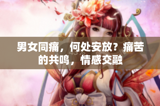 男女同痛，何處安放？痛苦的共鳴，情感交融